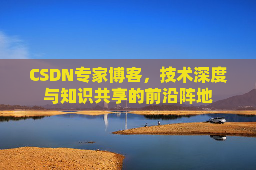 CSDN专家博客,技术深度与知识共享的前沿阵地